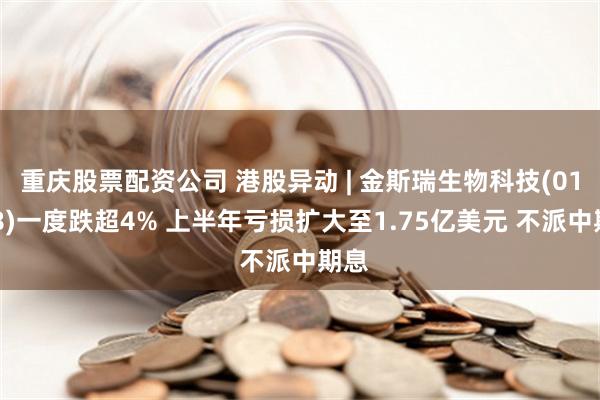 重庆股票配资公司 港股异动 | 金斯瑞生物科技(01548)一度跌超4% 上半年亏损扩大至1.75亿美元 不派中期息