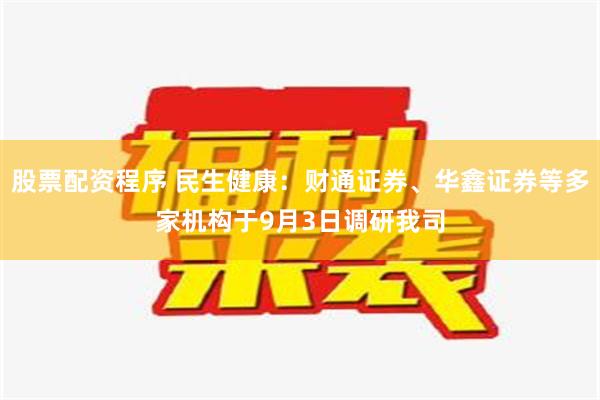 股票配资程序 民生健康：财通证券、华鑫证券等多家机构于9月3日调研我司