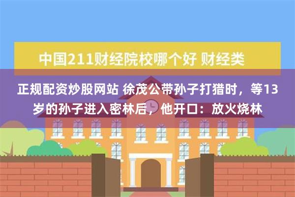 正规配资炒股网站 徐茂公带孙子打猎时，等13岁的孙子进入密林后，他开口：放火烧林