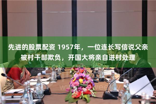 先进的股票配资 1957年，一位连长写信说父亲被村干部欺负，开国大将亲自进村处理