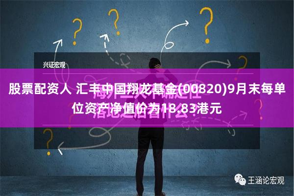 股票配资人 汇丰中国翔龙基金(00820)9月末每单位资产净值价为18.83港元