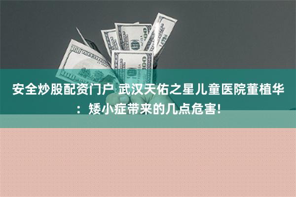 安全炒股配资门户 武汉天佑之星儿童医院董植华：矮小症带来的几点危害!