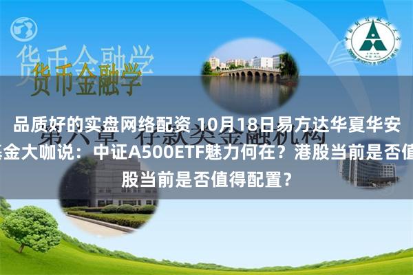 品质好的实盘网络配资 10月18日易方达华夏华安天弘等基金大咖说：中证A500ETF魅力何在？港股当前是否值得配置？