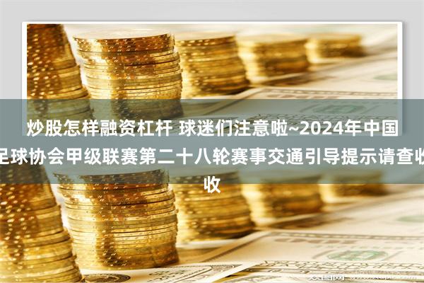 炒股怎样融资杠杆 球迷们注意啦~2024年中国足球协会甲级联赛第二十八轮赛事交通引导提示请查收