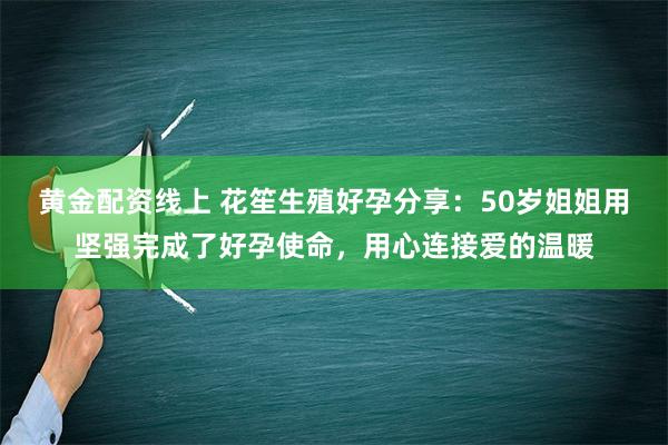 黄金配资线上 花笙生殖好孕分享：50岁姐姐用坚强完成了好孕使命，用心连接爱的温暖