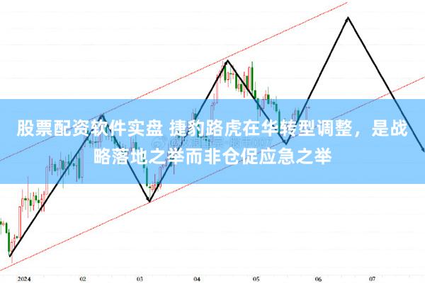 股票配资软件实盘 捷豹路虎在华转型调整，是战略落地之举而非仓促应急之举