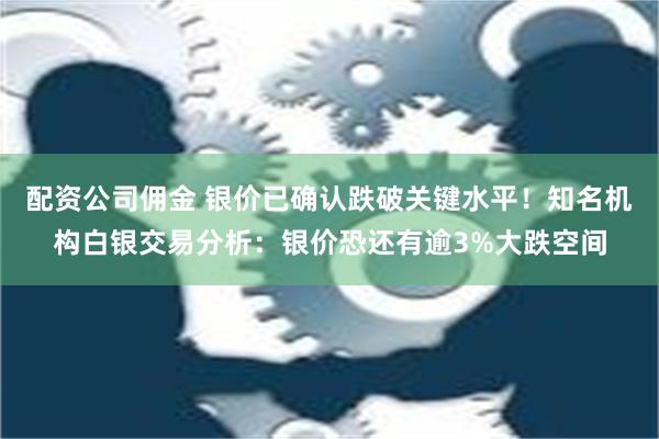 配资公司佣金 银价已确认跌破关键水平！知名机构白银交易分析：银价恐还有逾3%大跌空间