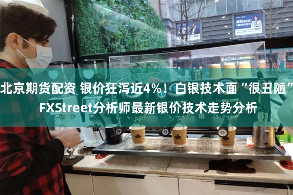 北京期货配资 银价狂泻近4%！白银技术面“很丑陋” FXStreet分析师最新银价技术走势分析