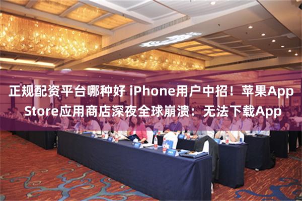 正规配资平台哪种好 iPhone用户中招！苹果App Store应用商店深夜全球崩溃：无法下载App