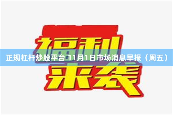 正规杠杆炒股平台 11月1日市场消息早报（周五）