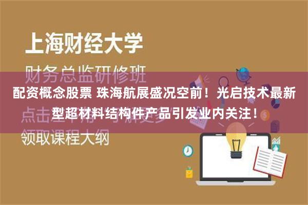 配资概念股票 珠海航展盛况空前！光启技术最新型超材料结构件产品引发业内关注！