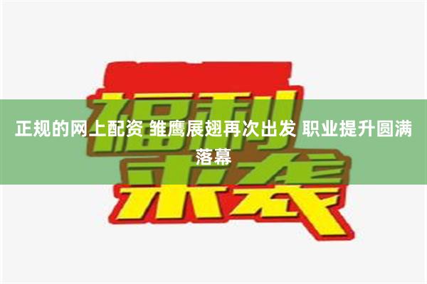 正规的网上配资 雏鹰展翅再次出发 职业提升圆满落幕