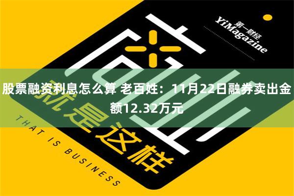 股票融资利息怎么算 老百姓：11月22日融券卖出金额12.32万元