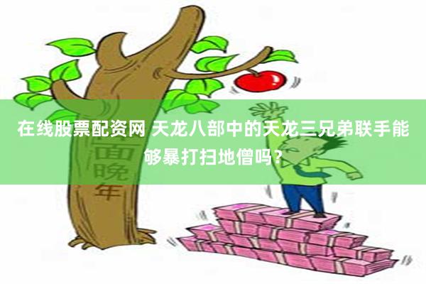 在线股票配资网 天龙八部中的天龙三兄弟联手能够暴打扫地僧吗？