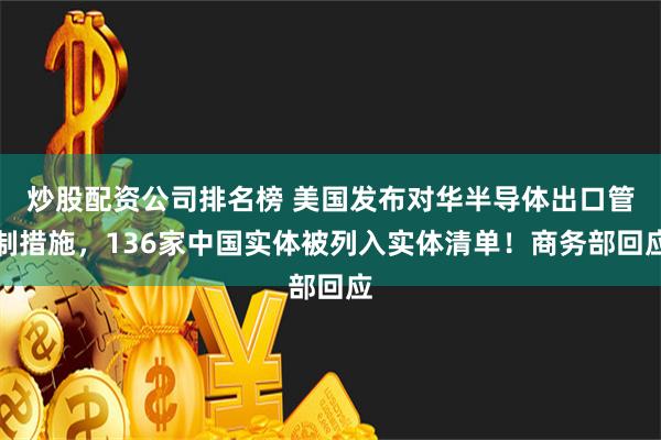 炒股配资公司排名榜 美国发布对华半导体出口管制措施，136家中国实体被列入实体清单！商务部回应