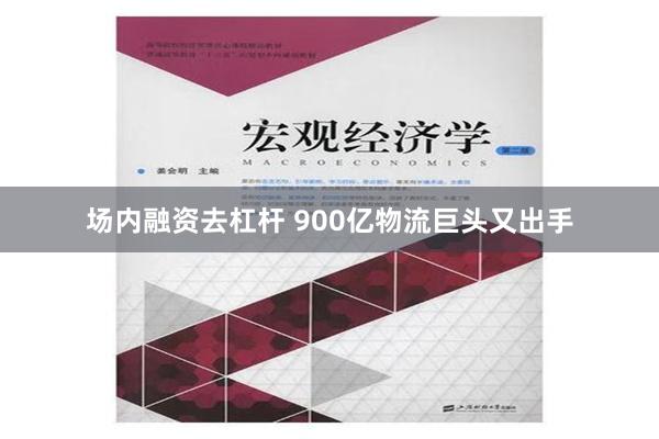 场内融资去杠杆 900亿物流巨头又出手