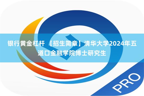 银行黄金杠杆 【招生简章】清华大学2024年五道口金融学院博士研究生