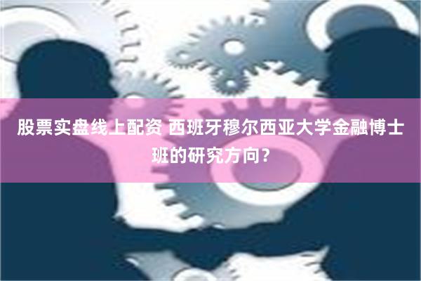 股票实盘线上配资 西班牙穆尔西亚大学金融博士班的研究方向？