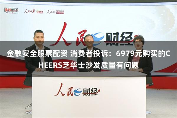 金融安全股票配资 消费者投诉：6979元购买的CHEERS芝华士沙发质量有问题