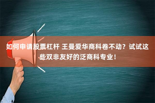 如何申请股票杠杆 王曼爱华商科卷不动？试试这些双非友好的泛商科专业！