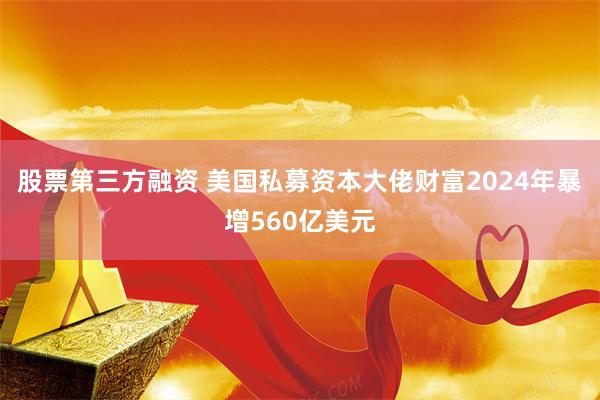 股票第三方融资 美国私募资本大佬财富2024年暴增560亿美元