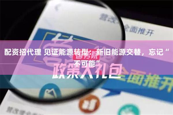 配资招代理 见证能源转型：新旧能源交替，忘记“不可能”