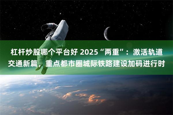 杠杆炒股哪个平台好 2025“两重”：激活轨道交通新篇，重点都市圈城际铁路建设加码进行时