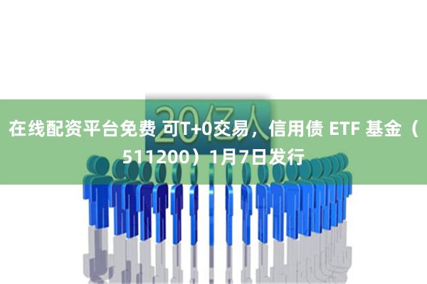 在线配资平台免费 可T+0交易，信用债 ETF 基金（511200）1月7日发行