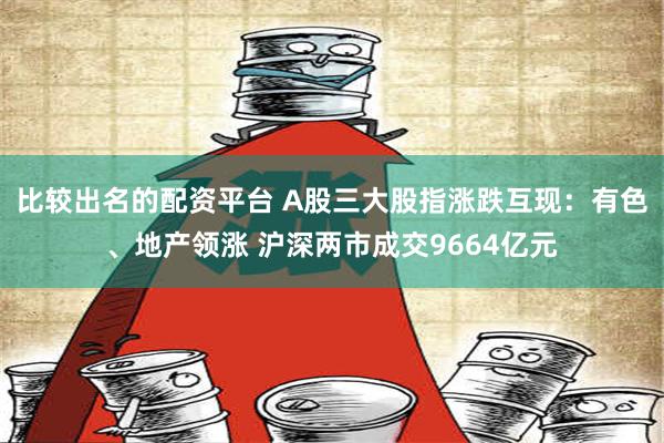 比较出名的配资平台 A股三大股指涨跌互现：有色、地产领涨 沪深两市成交9664亿元