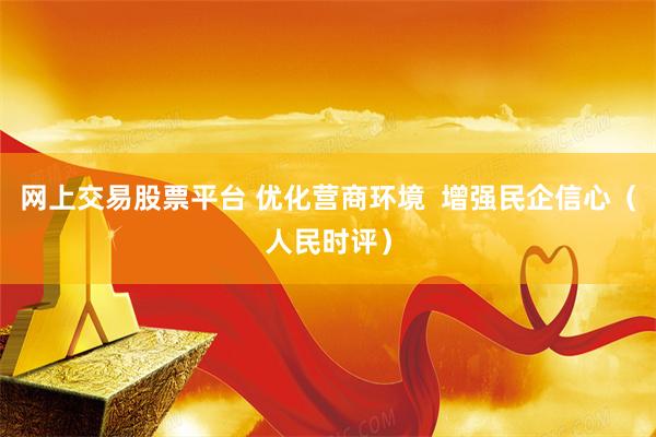 网上交易股票平台 优化营商环境  增强民企信心（人民时评）