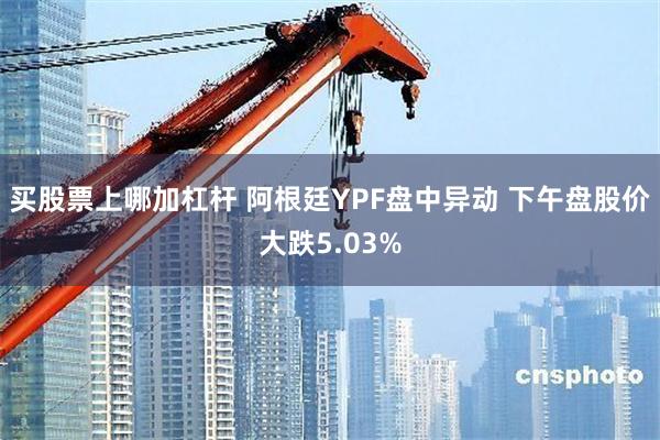 买股票上哪加杠杆 阿根廷YPF盘中异动 下午盘股价大跌5.03%