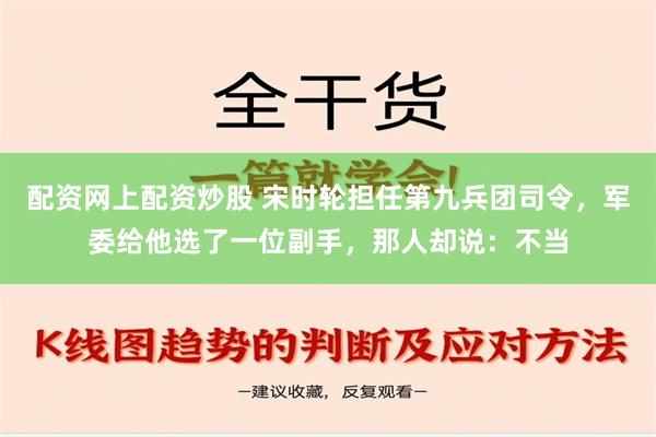 配资网上配资炒股 宋时轮担任第九兵团司令，军委给他选了一位副手，那人却说：不当