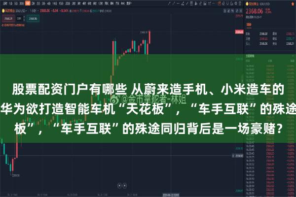 股票配资门户有哪些 从蔚来造手机、小米造车的“外卷”故事说开去：华为欲打造智能车机“天花板”，“车手互联”的殊途同归背后是一场豪赌？