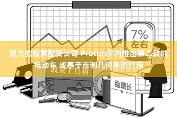 最大的股票配资公司 Proton年内推出第二款纯电动车 或基于吉利几何星愿打造