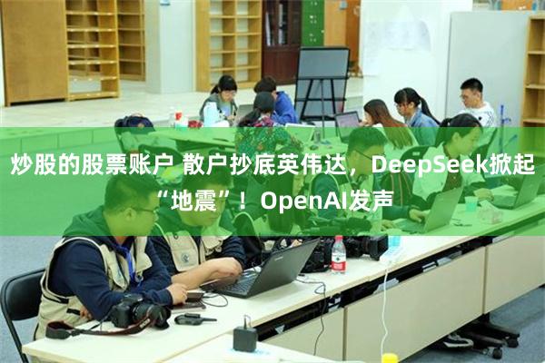 炒股的股票账户 散户抄底英伟达，DeepSeek掀起“地震”！OpenAI发声